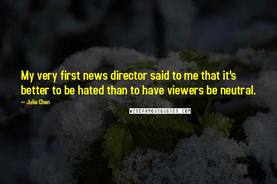 Julie Chen Quotes: My very first news director said to me that it's better to be hated than to have viewers be neutral.