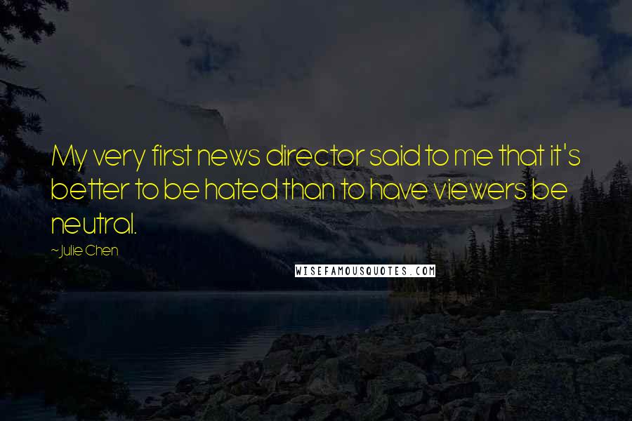 Julie Chen Quotes: My very first news director said to me that it's better to be hated than to have viewers be neutral.