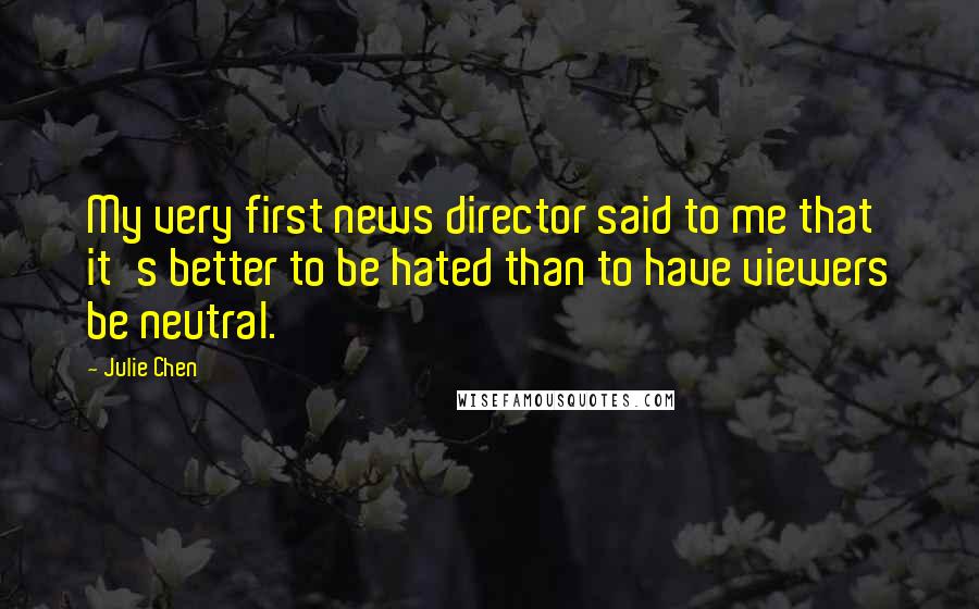 Julie Chen Quotes: My very first news director said to me that it's better to be hated than to have viewers be neutral.