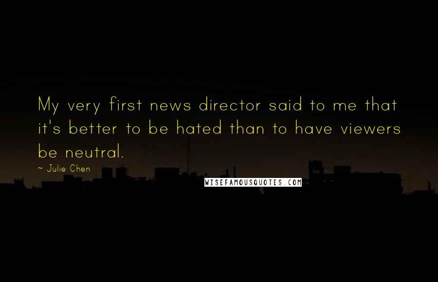 Julie Chen Quotes: My very first news director said to me that it's better to be hated than to have viewers be neutral.