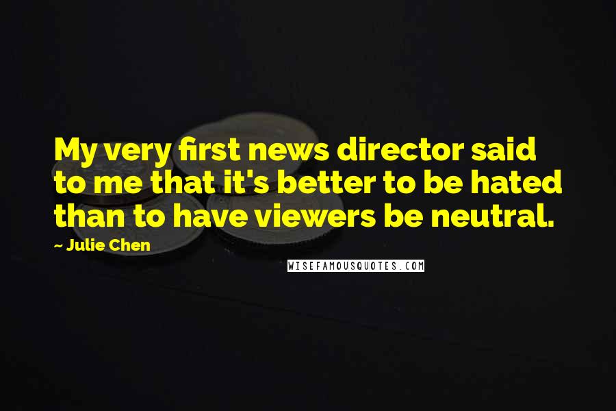 Julie Chen Quotes: My very first news director said to me that it's better to be hated than to have viewers be neutral.