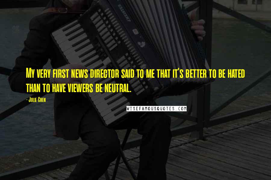 Julie Chen Quotes: My very first news director said to me that it's better to be hated than to have viewers be neutral.