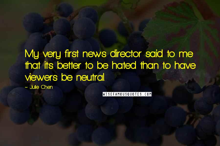 Julie Chen Quotes: My very first news director said to me that it's better to be hated than to have viewers be neutral.