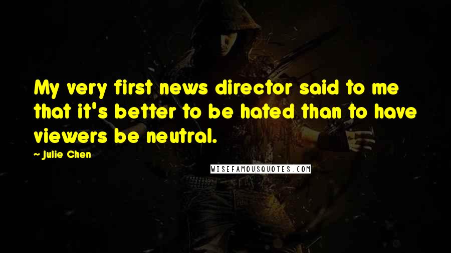 Julie Chen Quotes: My very first news director said to me that it's better to be hated than to have viewers be neutral.