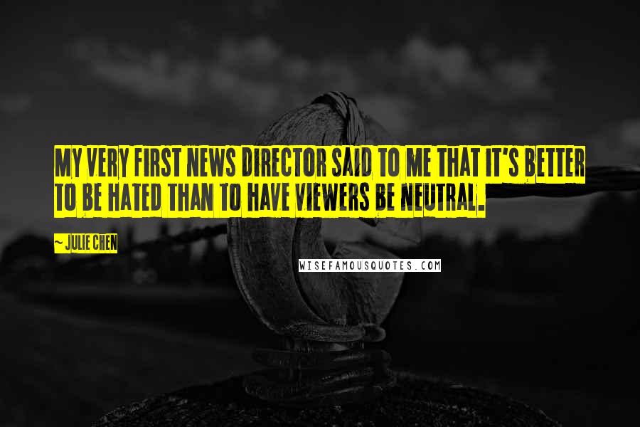 Julie Chen Quotes: My very first news director said to me that it's better to be hated than to have viewers be neutral.