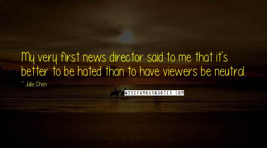 Julie Chen Quotes: My very first news director said to me that it's better to be hated than to have viewers be neutral.