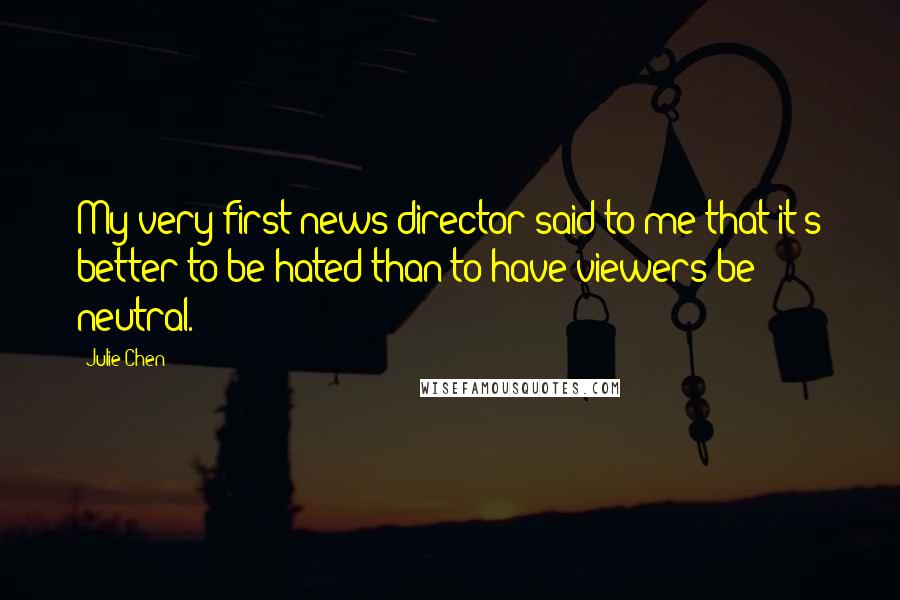 Julie Chen Quotes: My very first news director said to me that it's better to be hated than to have viewers be neutral.