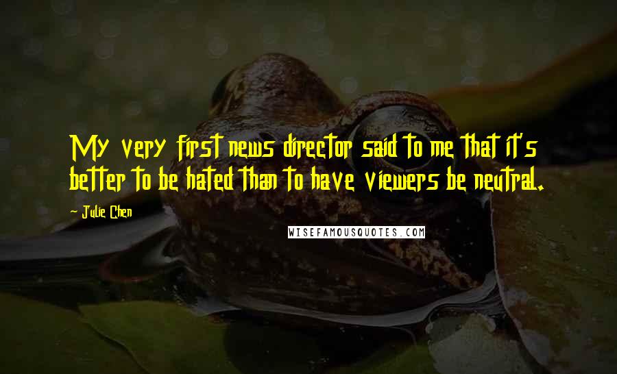 Julie Chen Quotes: My very first news director said to me that it's better to be hated than to have viewers be neutral.