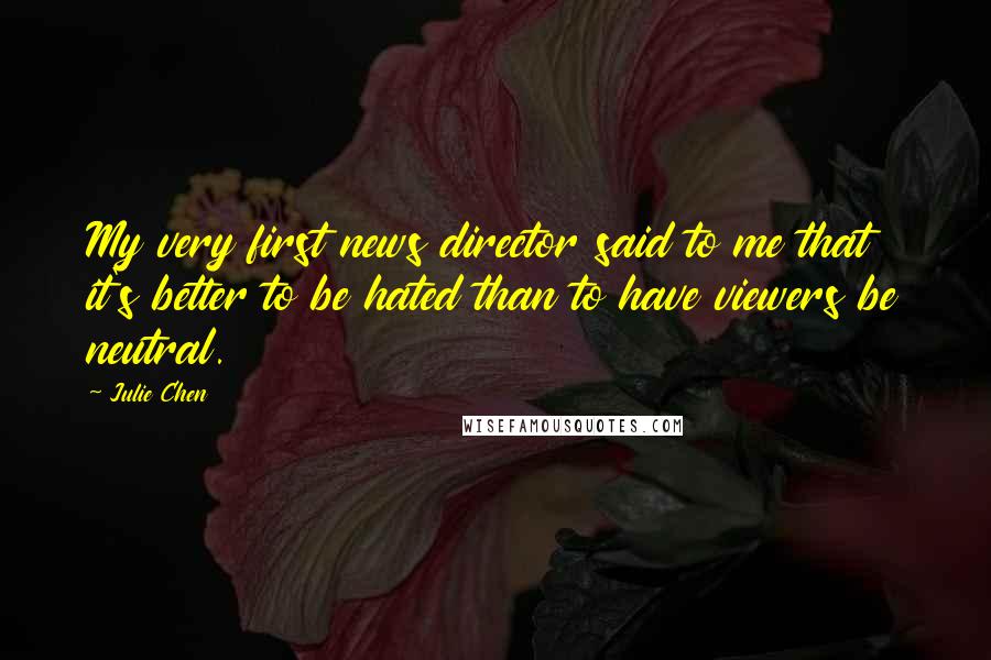 Julie Chen Quotes: My very first news director said to me that it's better to be hated than to have viewers be neutral.