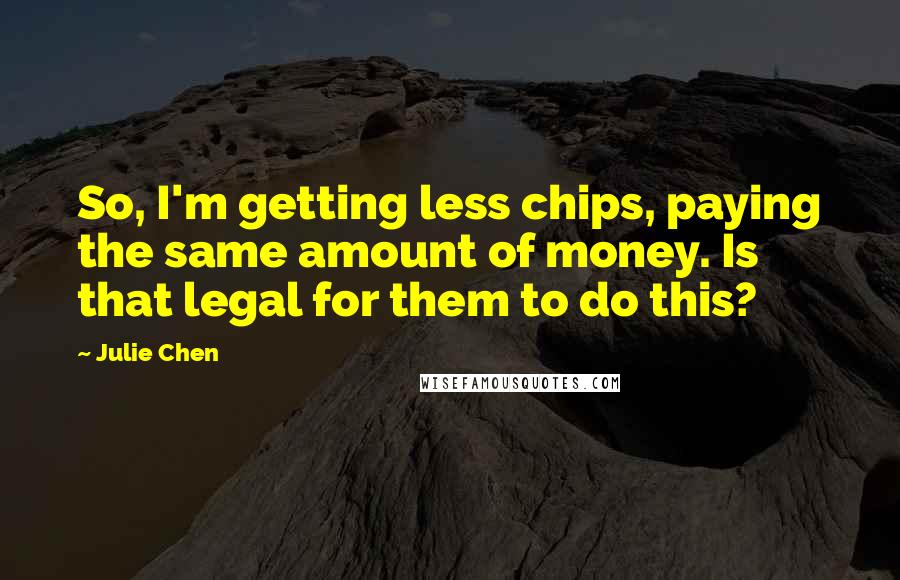 Julie Chen Quotes: So, I'm getting less chips, paying the same amount of money. Is that legal for them to do this?