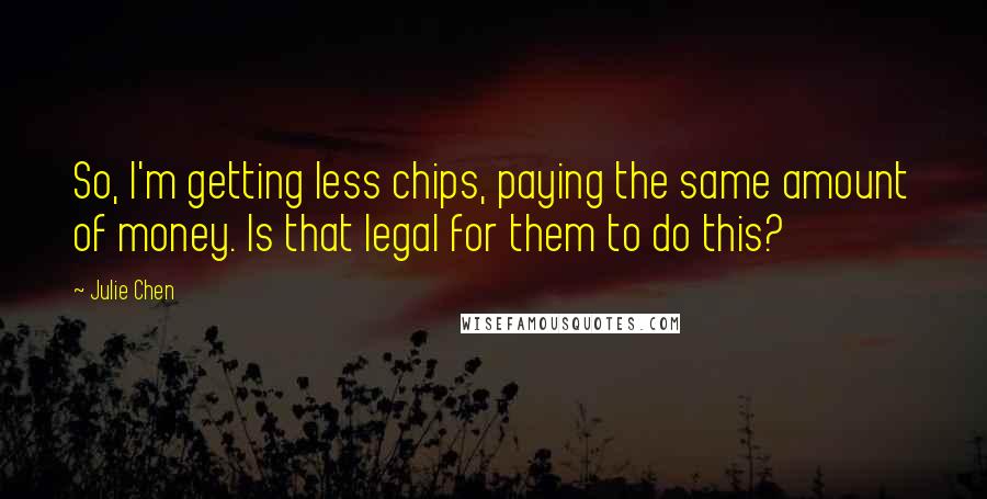Julie Chen Quotes: So, I'm getting less chips, paying the same amount of money. Is that legal for them to do this?