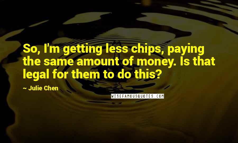 Julie Chen Quotes: So, I'm getting less chips, paying the same amount of money. Is that legal for them to do this?