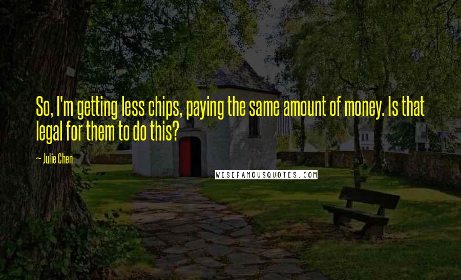 Julie Chen Quotes: So, I'm getting less chips, paying the same amount of money. Is that legal for them to do this?