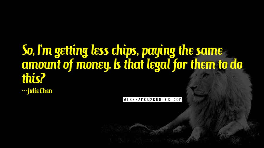 Julie Chen Quotes: So, I'm getting less chips, paying the same amount of money. Is that legal for them to do this?