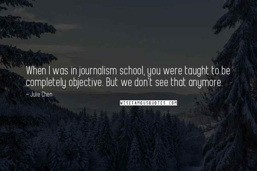 Julie Chen Quotes: When I was in journalism school, you were taught to be completely objective. But we don't see that anymore.