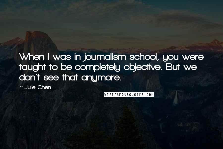 Julie Chen Quotes: When I was in journalism school, you were taught to be completely objective. But we don't see that anymore.