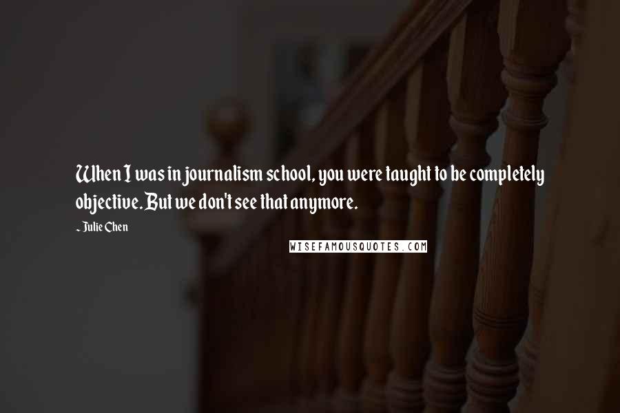 Julie Chen Quotes: When I was in journalism school, you were taught to be completely objective. But we don't see that anymore.