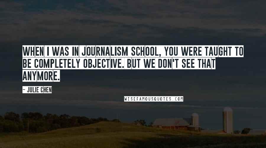 Julie Chen Quotes: When I was in journalism school, you were taught to be completely objective. But we don't see that anymore.