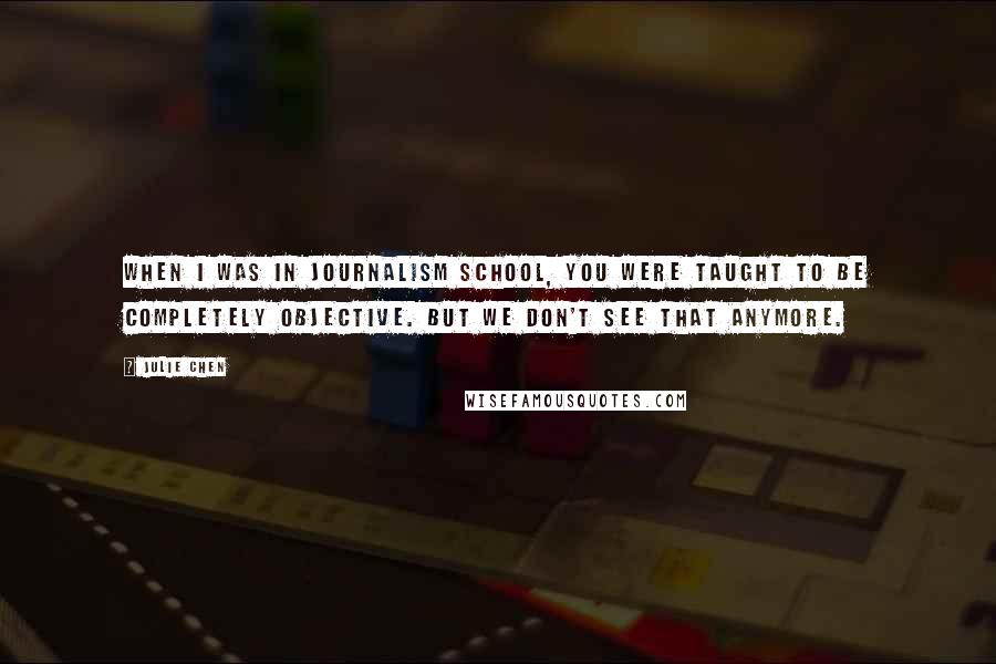 Julie Chen Quotes: When I was in journalism school, you were taught to be completely objective. But we don't see that anymore.