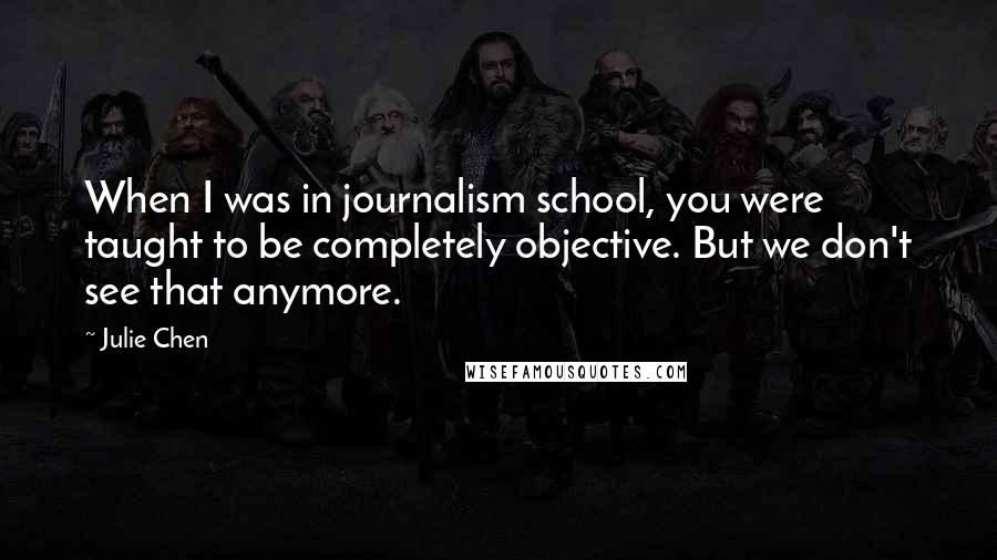 Julie Chen Quotes: When I was in journalism school, you were taught to be completely objective. But we don't see that anymore.