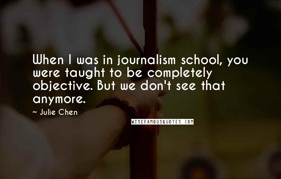 Julie Chen Quotes: When I was in journalism school, you were taught to be completely objective. But we don't see that anymore.