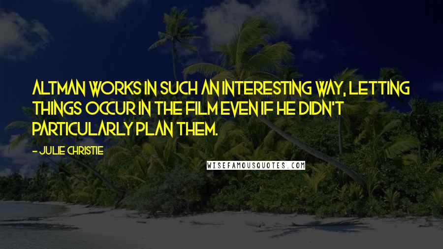 Julie Christie Quotes: Altman works in such an interesting way, letting things occur in the film even if he didn't particularly plan them.