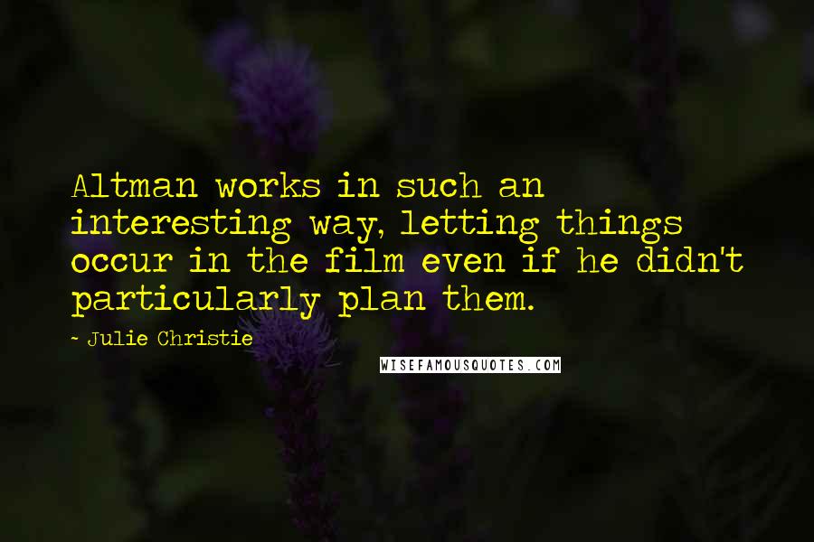 Julie Christie Quotes: Altman works in such an interesting way, letting things occur in the film even if he didn't particularly plan them.