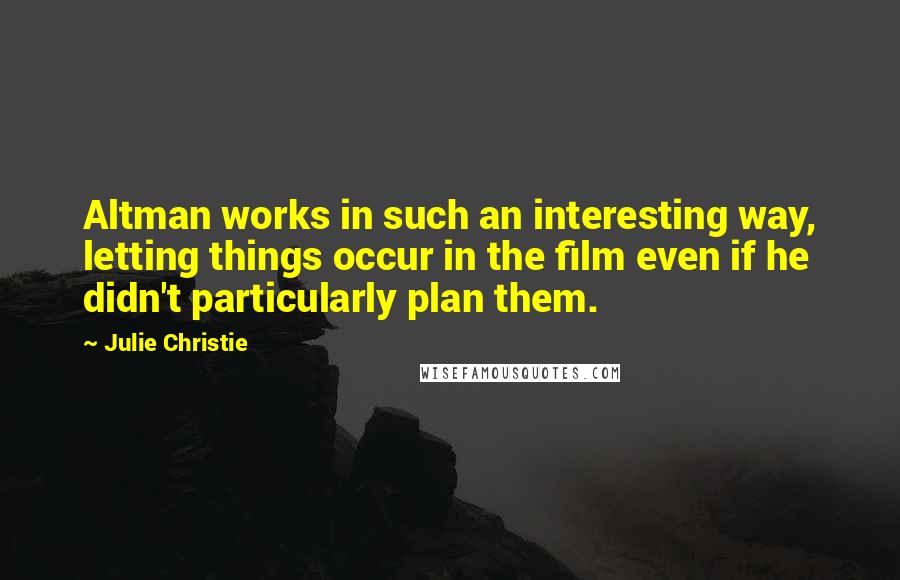 Julie Christie Quotes: Altman works in such an interesting way, letting things occur in the film even if he didn't particularly plan them.