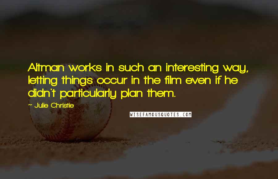 Julie Christie Quotes: Altman works in such an interesting way, letting things occur in the film even if he didn't particularly plan them.