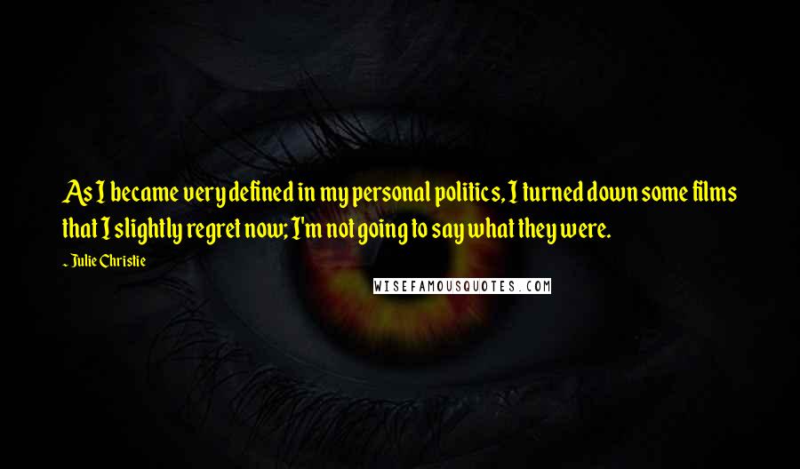 Julie Christie Quotes: As I became very defined in my personal politics, I turned down some films that I slightly regret now; I'm not going to say what they were.