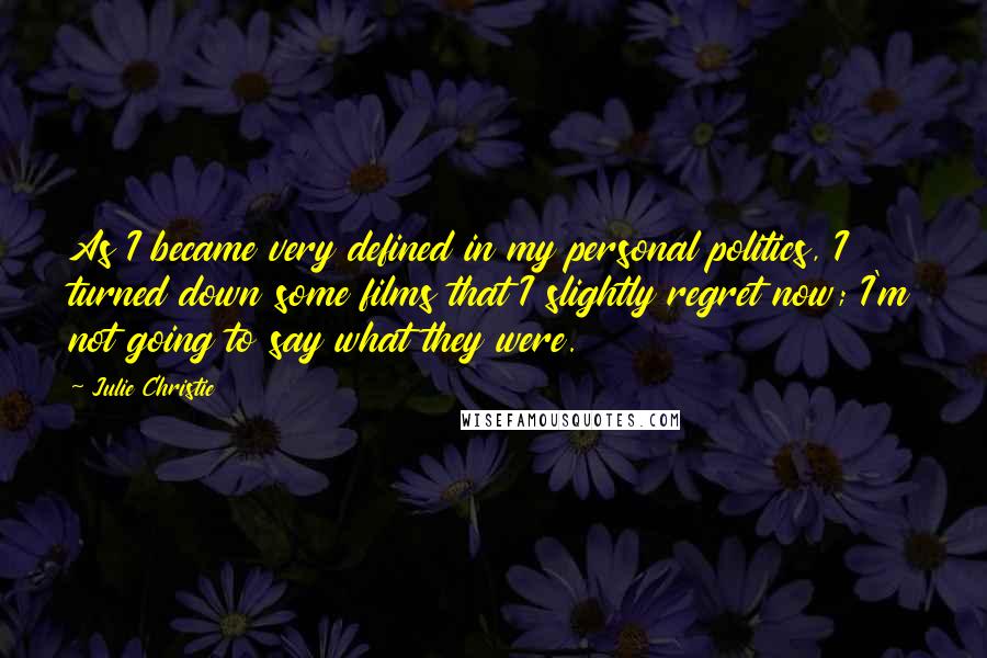 Julie Christie Quotes: As I became very defined in my personal politics, I turned down some films that I slightly regret now; I'm not going to say what they were.