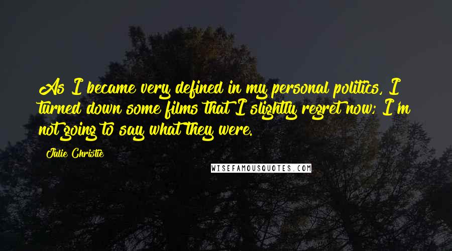 Julie Christie Quotes: As I became very defined in my personal politics, I turned down some films that I slightly regret now; I'm not going to say what they were.