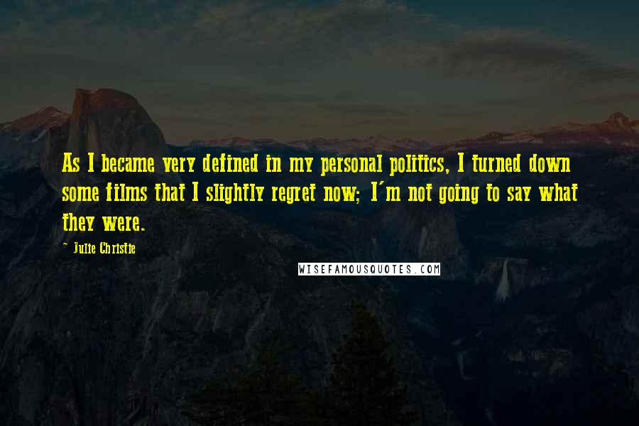 Julie Christie Quotes: As I became very defined in my personal politics, I turned down some films that I slightly regret now; I'm not going to say what they were.