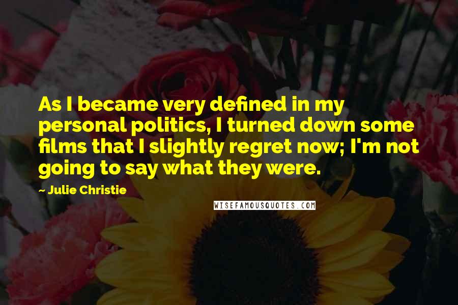 Julie Christie Quotes: As I became very defined in my personal politics, I turned down some films that I slightly regret now; I'm not going to say what they were.