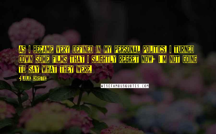 Julie Christie Quotes: As I became very defined in my personal politics, I turned down some films that I slightly regret now; I'm not going to say what they were.