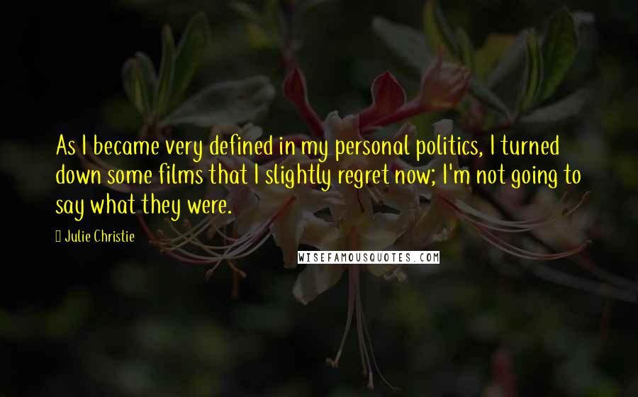 Julie Christie Quotes: As I became very defined in my personal politics, I turned down some films that I slightly regret now; I'm not going to say what they were.