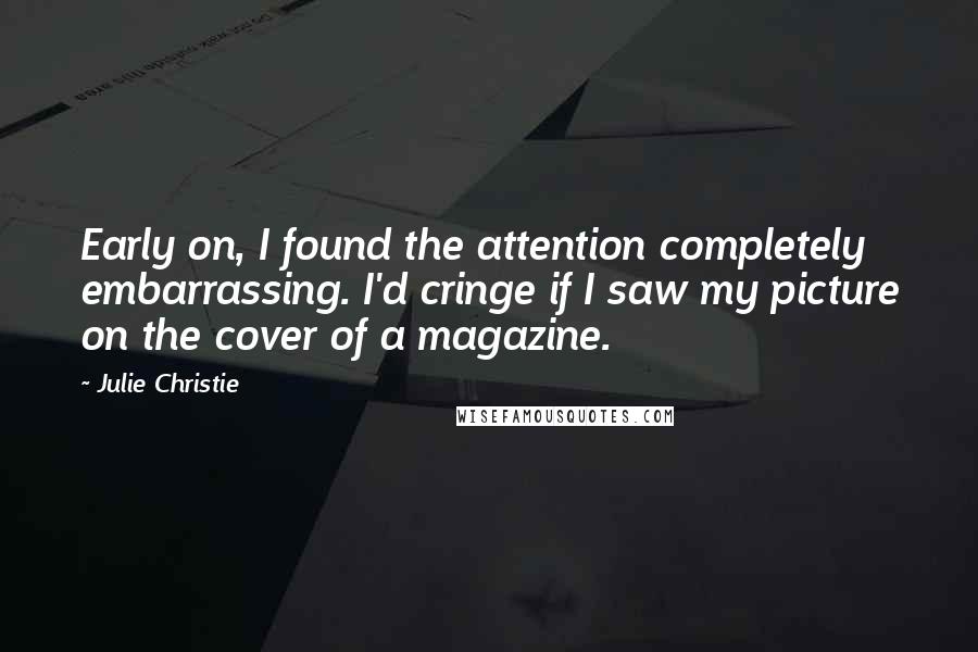 Julie Christie Quotes: Early on, I found the attention completely embarrassing. I'd cringe if I saw my picture on the cover of a magazine.