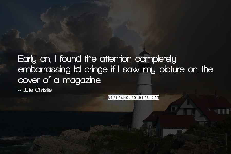 Julie Christie Quotes: Early on, I found the attention completely embarrassing. I'd cringe if I saw my picture on the cover of a magazine.