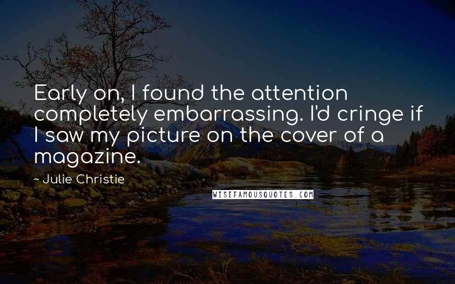 Julie Christie Quotes: Early on, I found the attention completely embarrassing. I'd cringe if I saw my picture on the cover of a magazine.