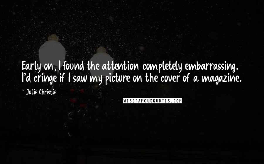 Julie Christie Quotes: Early on, I found the attention completely embarrassing. I'd cringe if I saw my picture on the cover of a magazine.