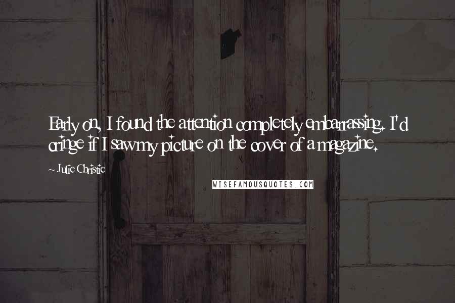 Julie Christie Quotes: Early on, I found the attention completely embarrassing. I'd cringe if I saw my picture on the cover of a magazine.