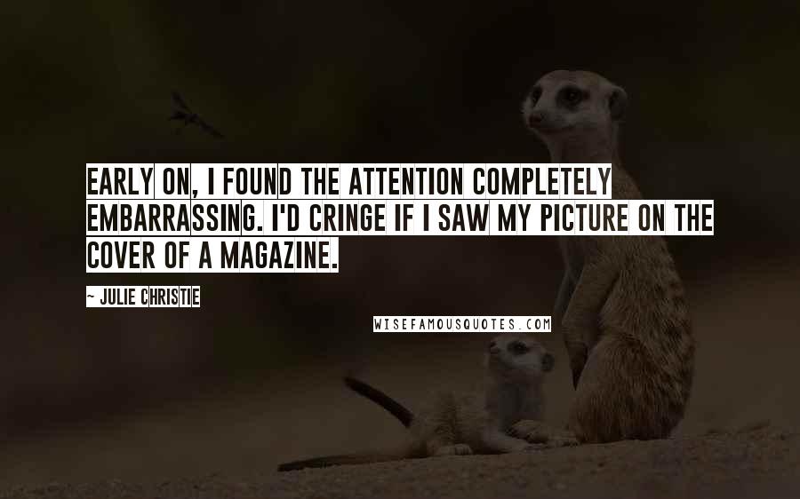 Julie Christie Quotes: Early on, I found the attention completely embarrassing. I'd cringe if I saw my picture on the cover of a magazine.