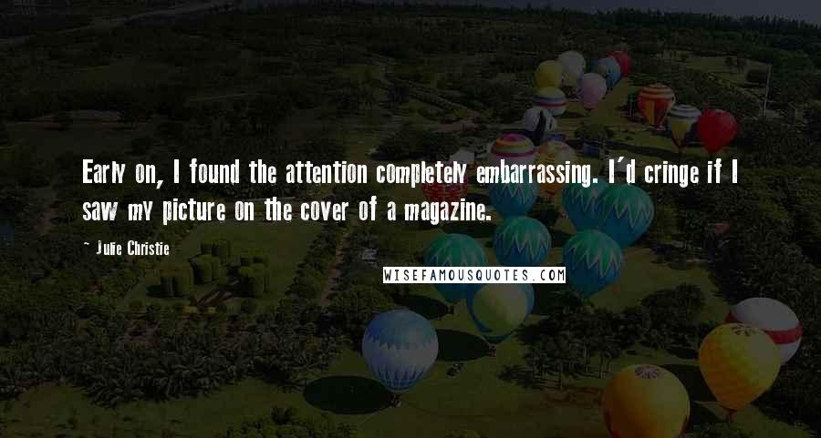 Julie Christie Quotes: Early on, I found the attention completely embarrassing. I'd cringe if I saw my picture on the cover of a magazine.