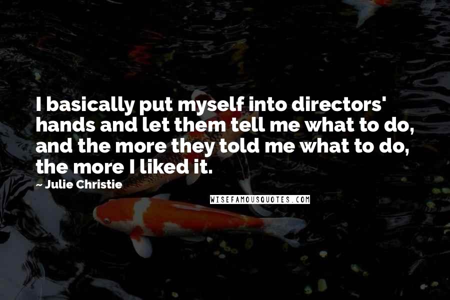 Julie Christie Quotes: I basically put myself into directors' hands and let them tell me what to do, and the more they told me what to do, the more I liked it.