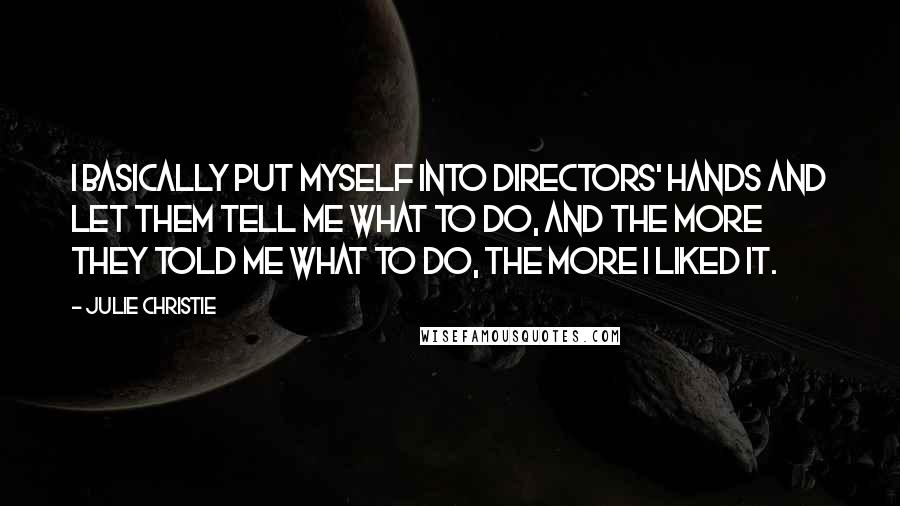 Julie Christie Quotes: I basically put myself into directors' hands and let them tell me what to do, and the more they told me what to do, the more I liked it.