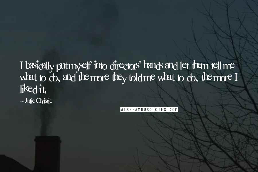Julie Christie Quotes: I basically put myself into directors' hands and let them tell me what to do, and the more they told me what to do, the more I liked it.