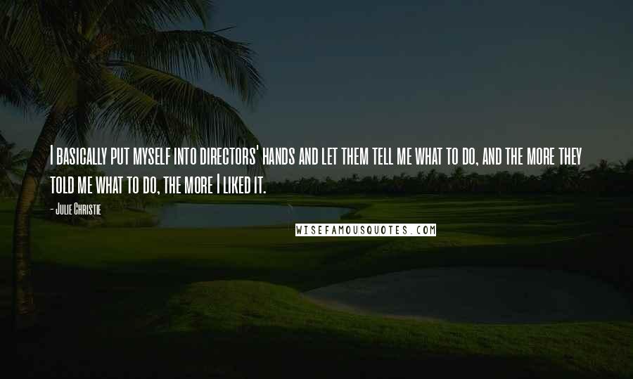 Julie Christie Quotes: I basically put myself into directors' hands and let them tell me what to do, and the more they told me what to do, the more I liked it.