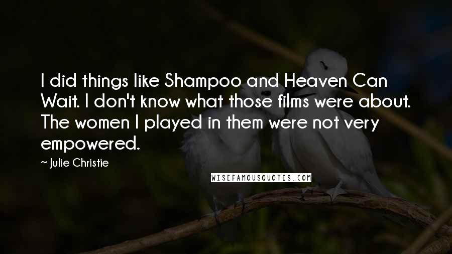 Julie Christie Quotes: I did things like Shampoo and Heaven Can Wait. I don't know what those films were about. The women I played in them were not very empowered.