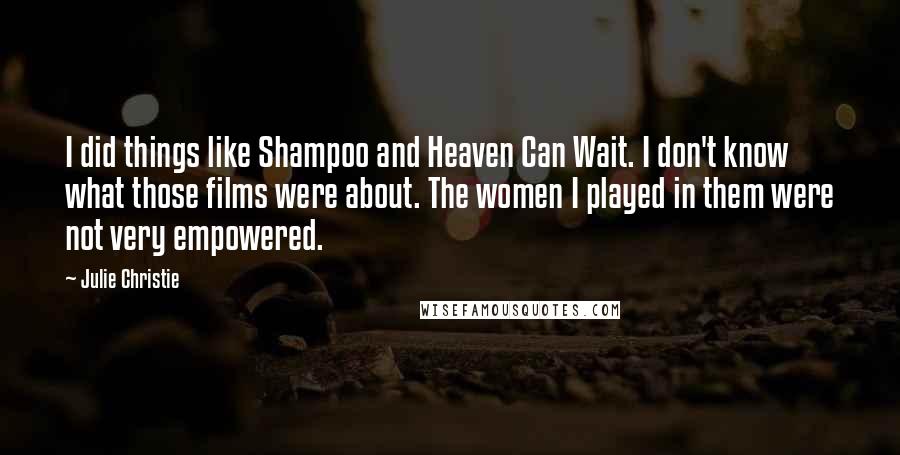 Julie Christie Quotes: I did things like Shampoo and Heaven Can Wait. I don't know what those films were about. The women I played in them were not very empowered.