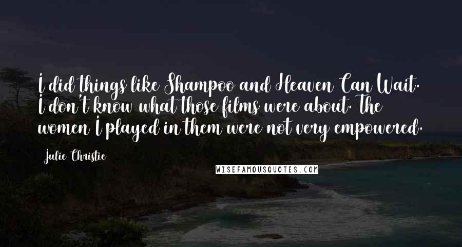 Julie Christie Quotes: I did things like Shampoo and Heaven Can Wait. I don't know what those films were about. The women I played in them were not very empowered.